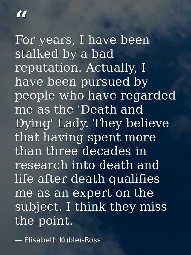 For years, I have been stalked by a bad reputation. Actually, I have been pursued by people who have regarded me as the  — Elisabeth Kubler-Ross