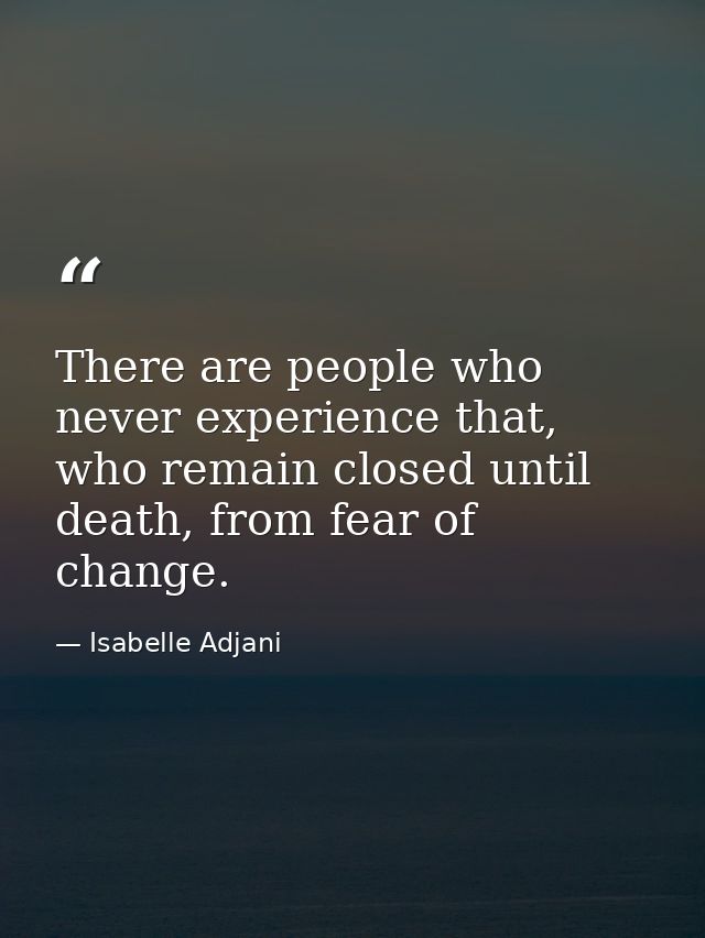 There are people who never experience that, who remain closed until death, from fear of change. — Isabelle Adjani