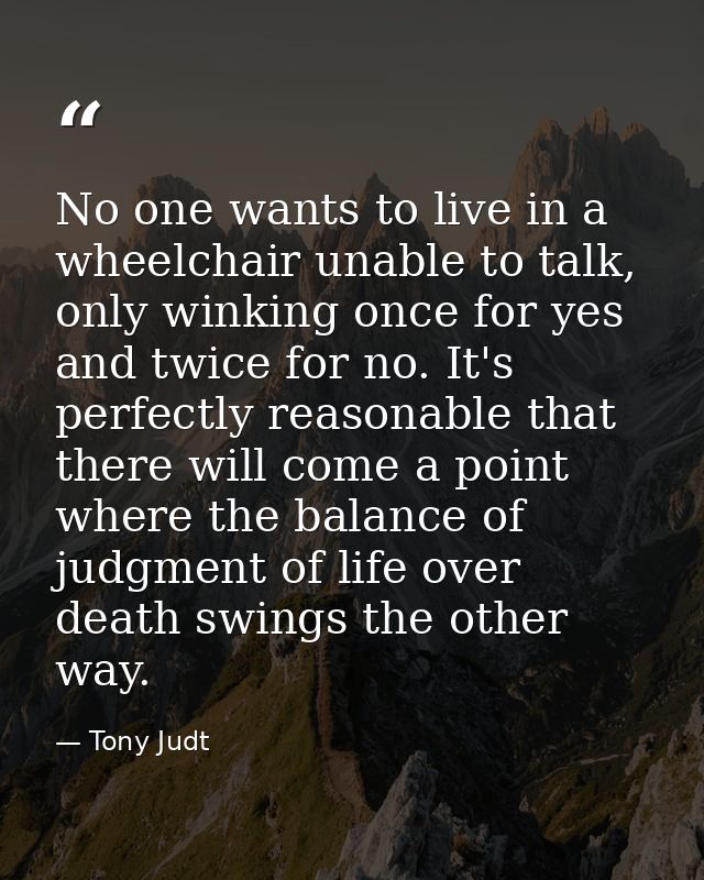 No one wants to live in a wheelchair unable to talk, only winking once for yes and twice for no. It's perfectly reasonab — Tony Judt
