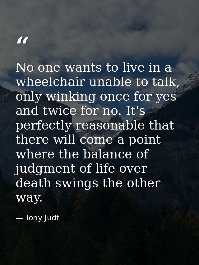 No one wants to live in a wheelchair unable to talk, only winking once for yes and twice for no. It's perfectly reasonab — Tony Judt
