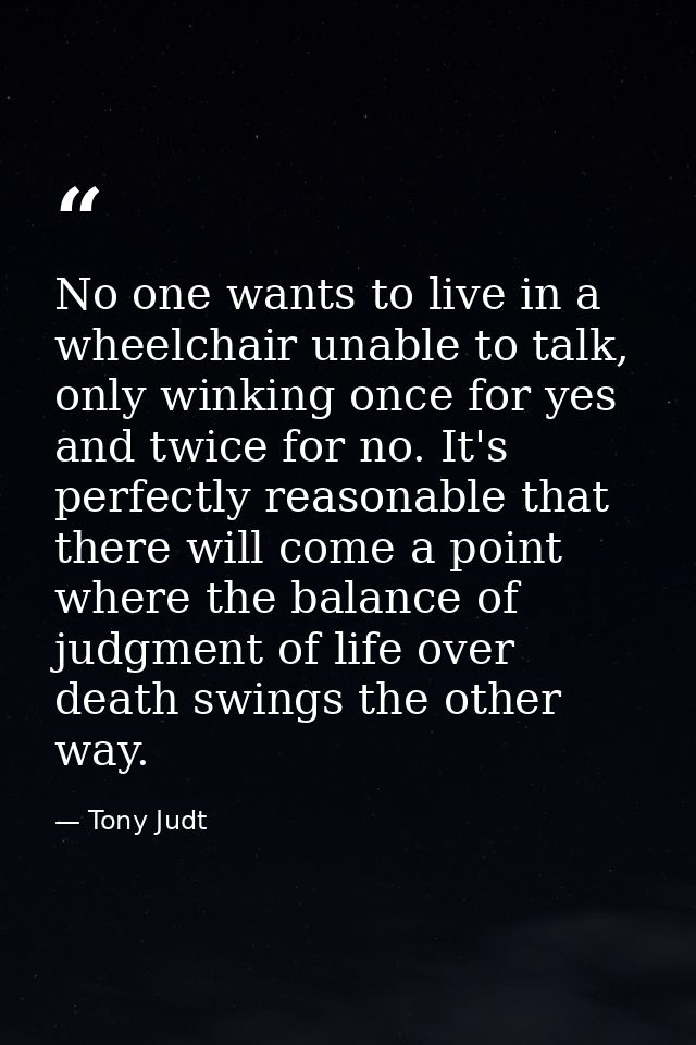 No one wants to live in a wheelchair unable to talk, only winking once for yes and twice for no. It's perfectly reasonab — Tony Judt