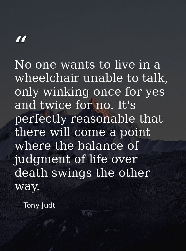 No one wants to live in a wheelchair unable to talk, only winking once for yes and twice for no. It's perfectly reasonab — Tony Judt