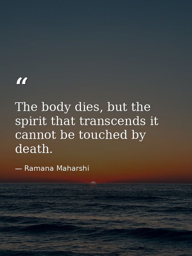 The body dies, but the spirit that transcends it cannot be touched by death. — Ramana Maharshi