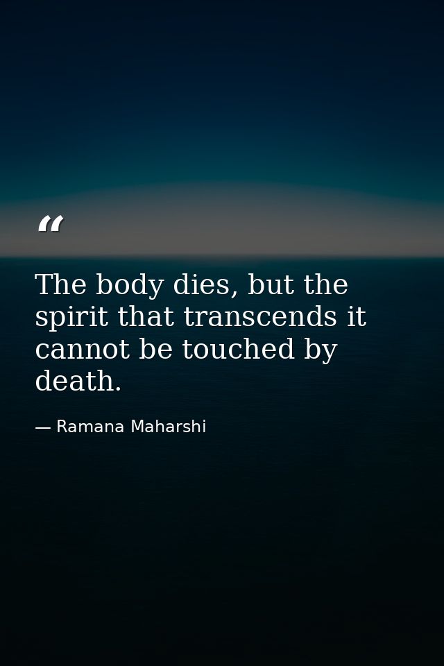 The body dies, but the spirit that transcends it cannot be touched by death. — Ramana Maharshi