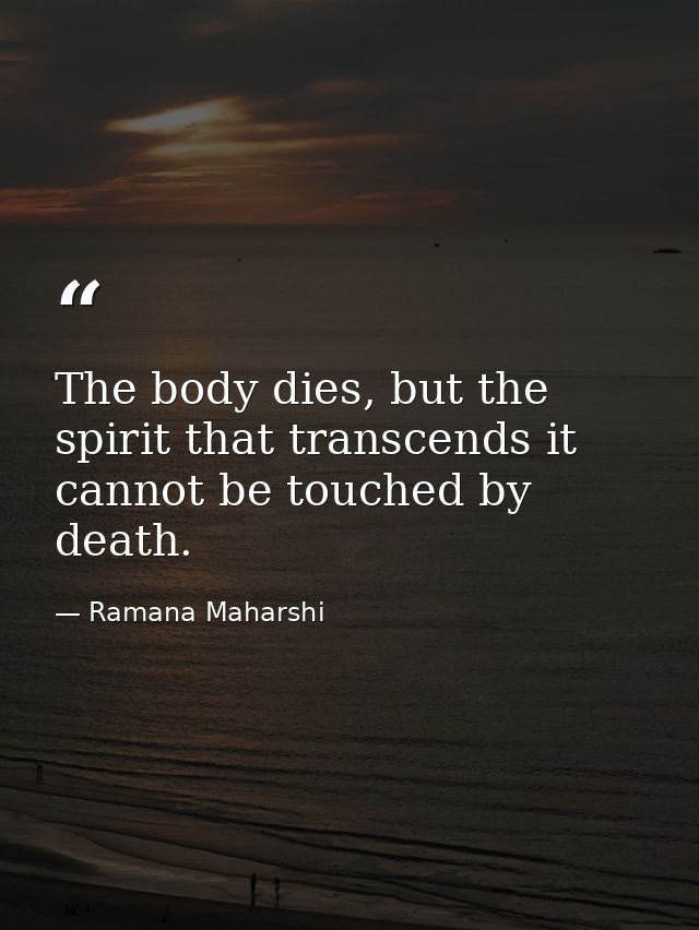 The body dies, but the spirit that transcends it cannot be touched by death. — Ramana Maharshi