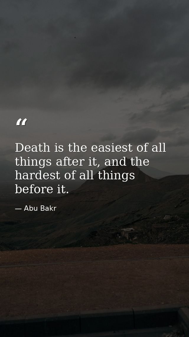 Death is the easiest of all things after it, and the hardest of all things before it. — Abu Bakr