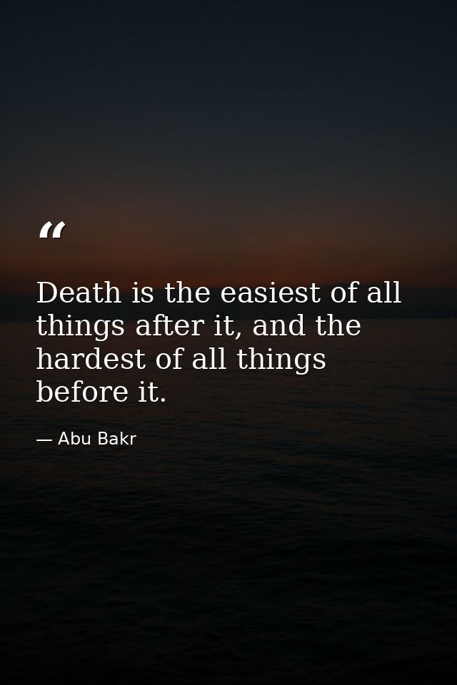Death is the easiest of all things after it, and the hardest of all things before it. — Abu Bakr