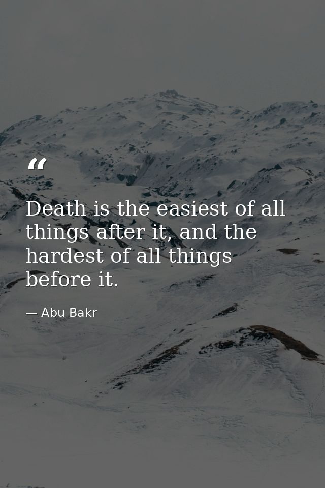 Death is the easiest of all things after it, and the hardest of all things before it. — Abu Bakr