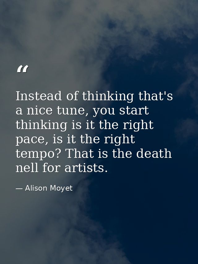 Instead of thinking that's a nice tune, you start thinking is it the right pace, is it the right tempo? That is the deat — Alison Moyet
