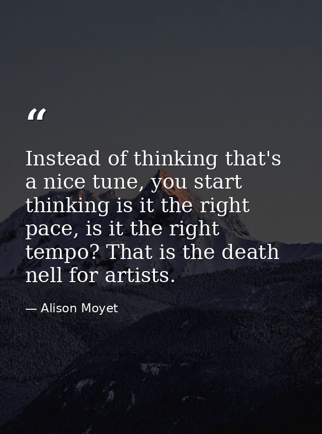 Instead of thinking that's a nice tune, you start thinking is it the right pace, is it the right tempo? That is the deat — Alison Moyet
