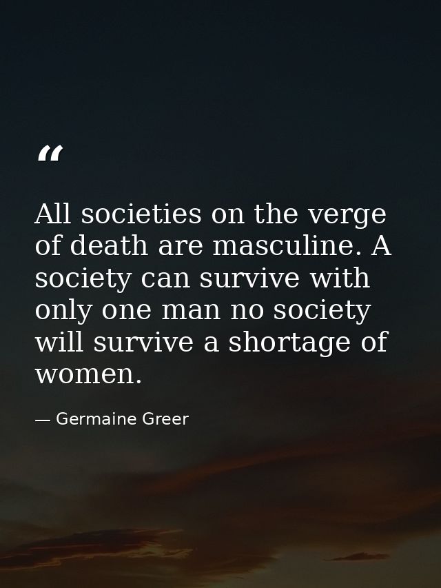 All societies on the verge of death are masculine. A society can survive with only one man no society will survive a sho — Germaine Greer