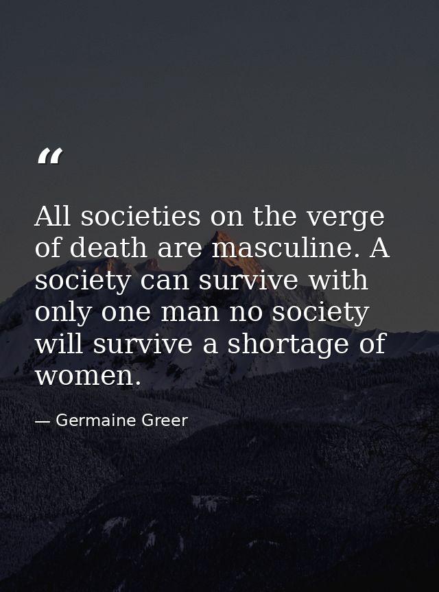 All societies on the verge of death are masculine. A society can survive with only one man no society will survive a sho — Germaine Greer