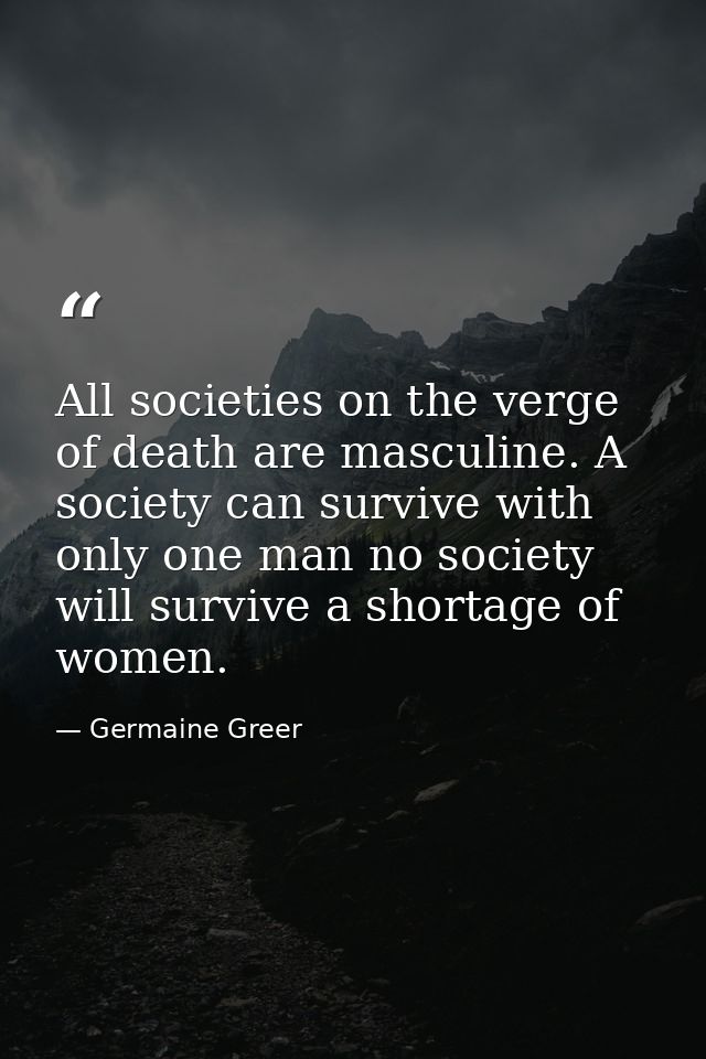 All societies on the verge of death are masculine. A society can survive with only one man no society will survive a sho — Germaine Greer