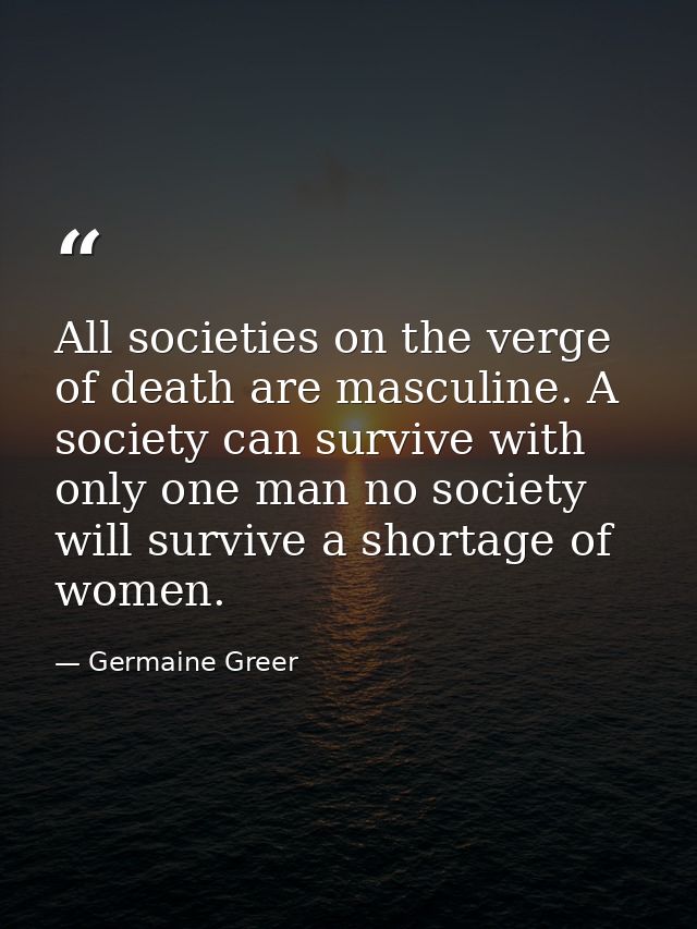 All societies on the verge of death are masculine. A society can survive with only one man no society will survive a sho — Germaine Greer