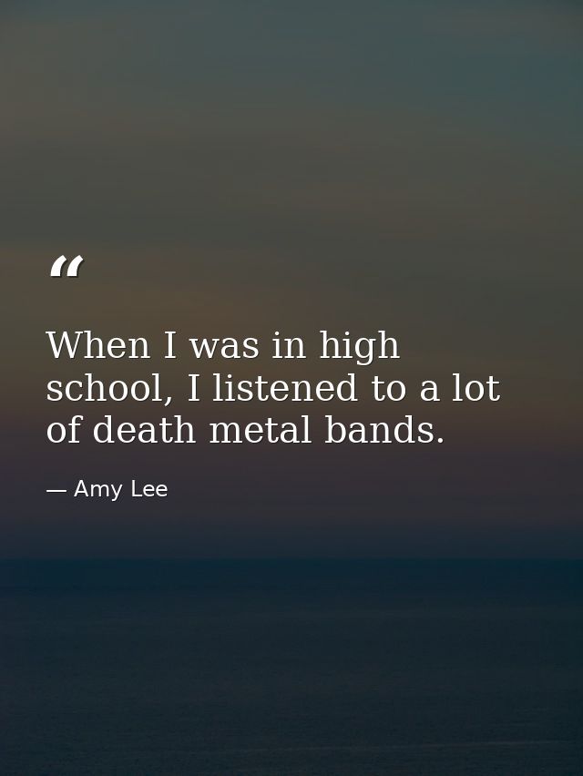 When I was in high school, I listened to a lot of death metal bands. — Amy Lee