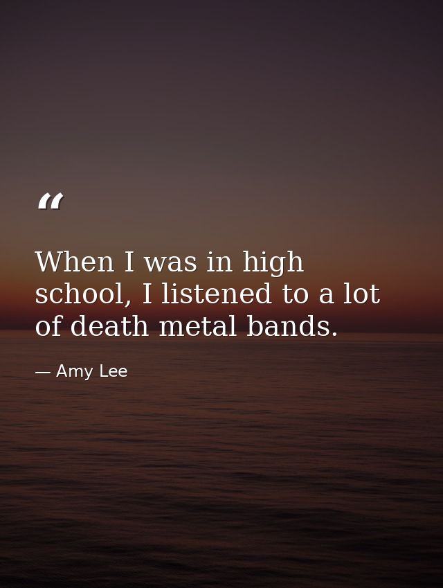 When I was in high school, I listened to a lot of death metal bands. — Amy Lee