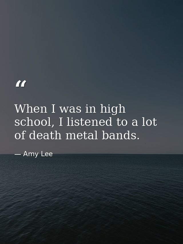 When I was in high school, I listened to a lot of death metal bands. — Amy Lee