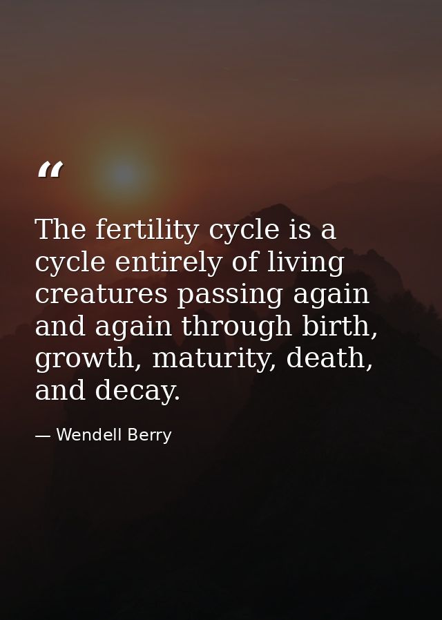 The fertility cycle is a cycle entirely of living creatures passing again and again through birth, growth, maturity, dea — Wendell Berry