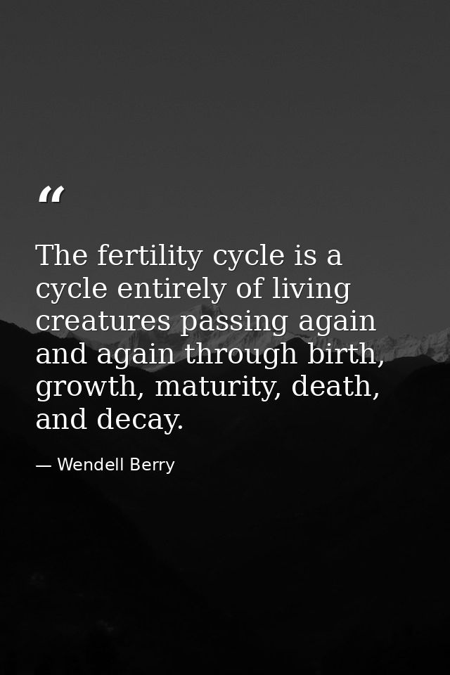 The fertility cycle is a cycle entirely of living creatures passing again and again through birth, growth, maturity, dea — Wendell Berry
