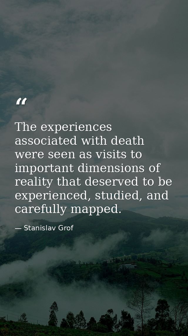 The experiences associated with death were seen as visits to important dimensions of reality that deserved to be experie — Stanislav Grof