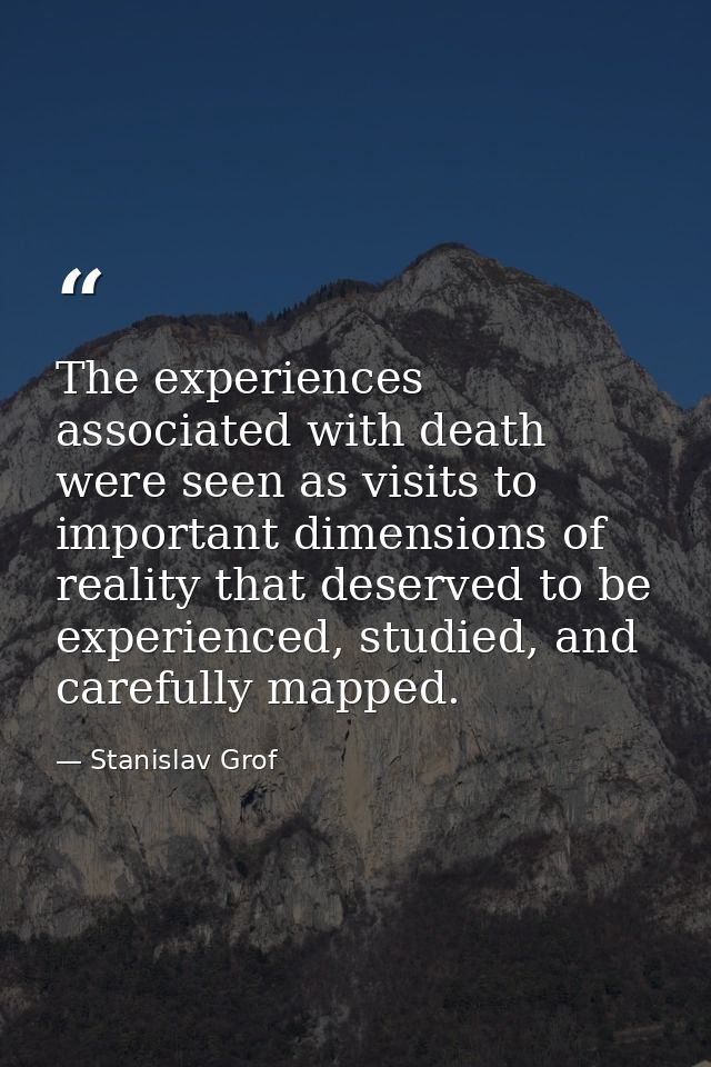 The experiences associated with death were seen as visits to important dimensions of reality that deserved to be experie — Stanislav Grof