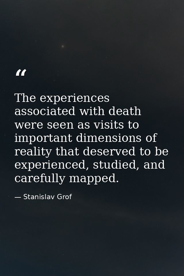 The experiences associated with death were seen as visits to important dimensions of reality that deserved to be experie — Stanislav Grof