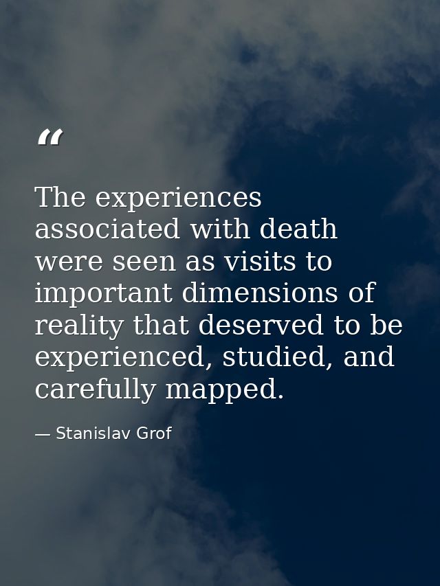 The experiences associated with death were seen as visits to important dimensions of reality that deserved to be experie — Stanislav Grof