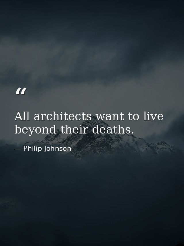 All architects want to live beyond their deaths. — Philip Johnson