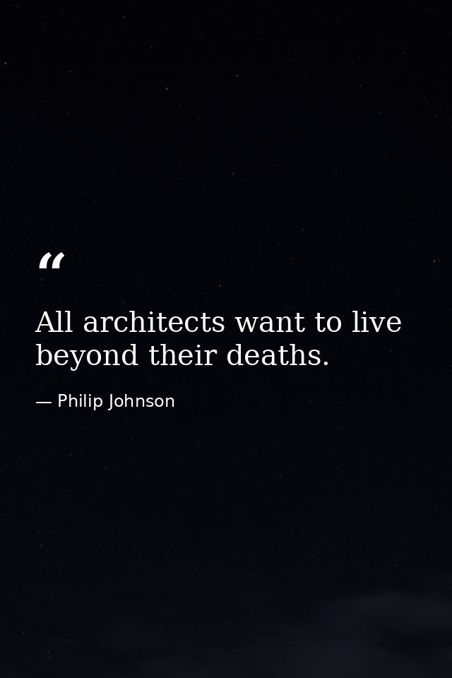 All architects want to live beyond their deaths. — Philip Johnson