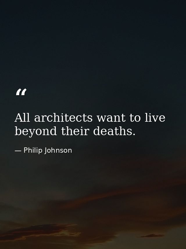 All architects want to live beyond their deaths. — Philip Johnson