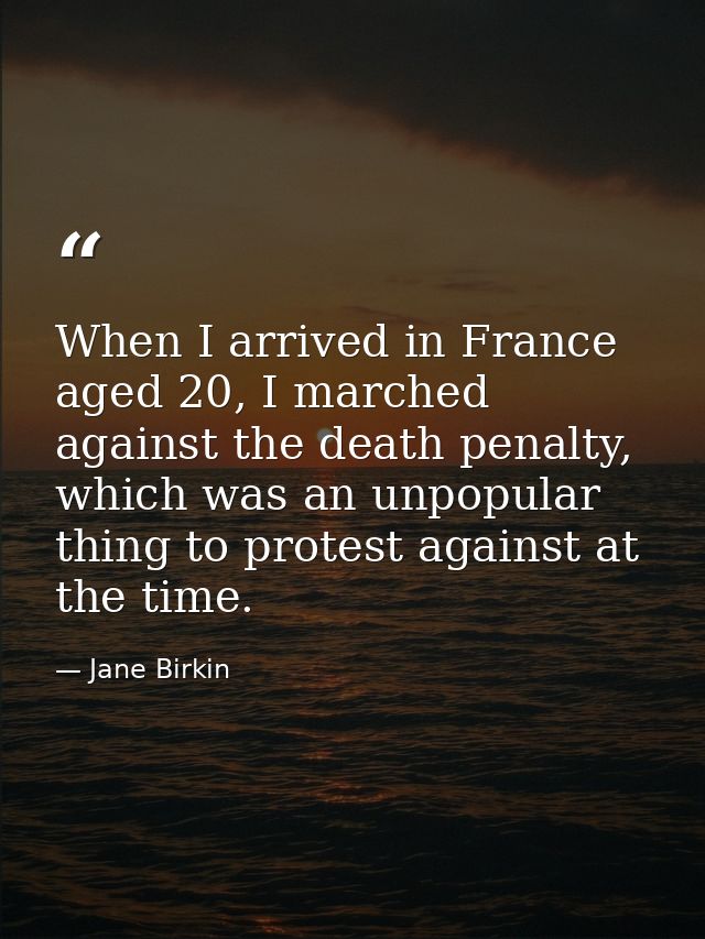When I arrived in France aged 20, I marched against the death penalty, which was an unpopular thing to protest against a — Jane Birkin