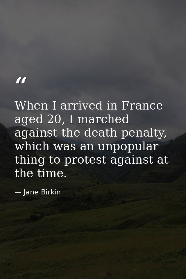 When I arrived in France aged 20, I marched against the death penalty, which was an unpopular thing to protest against a — Jane Birkin
