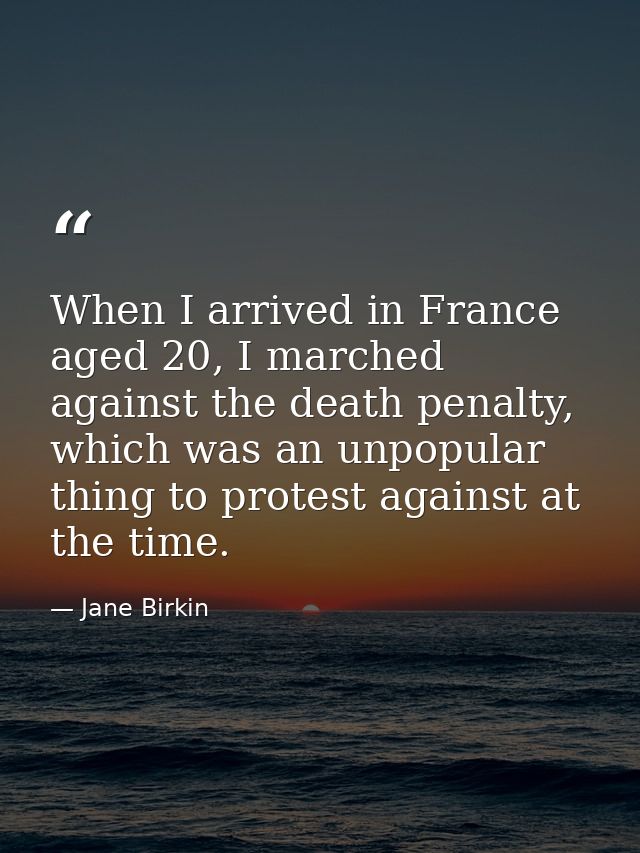 When I arrived in France aged 20, I marched against the death penalty, which was an unpopular thing to protest against a — Jane Birkin