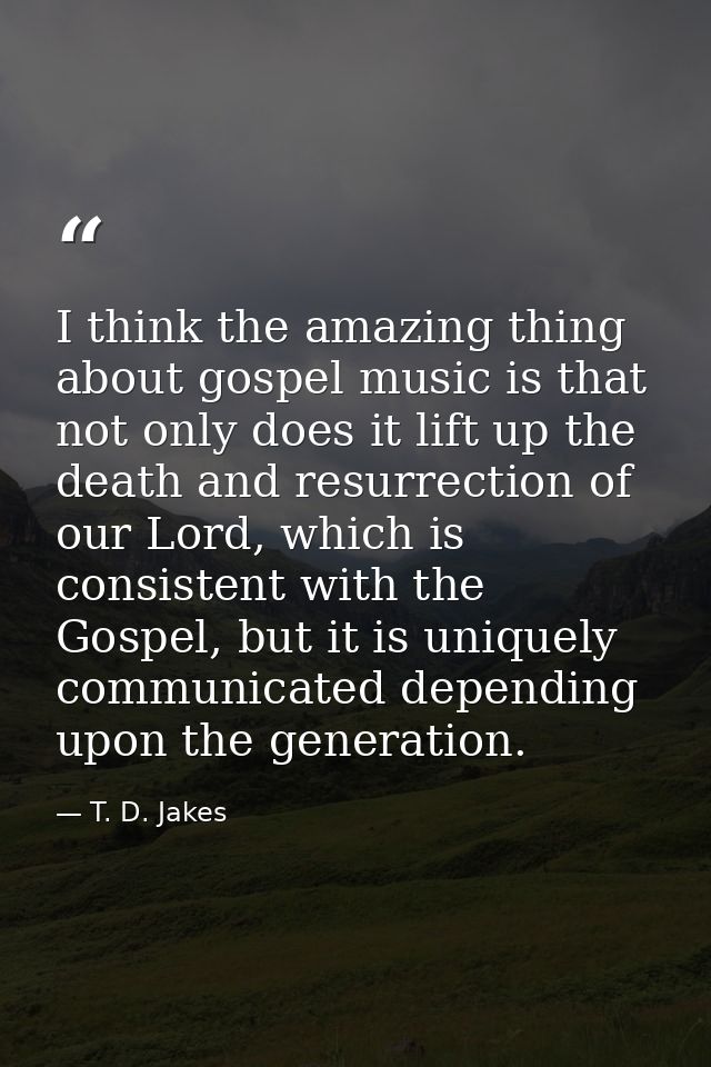 I think the amazing thing about gospel music is that not only does it lift up the death and resurrection of our Lord, wh — T. D. Jakes