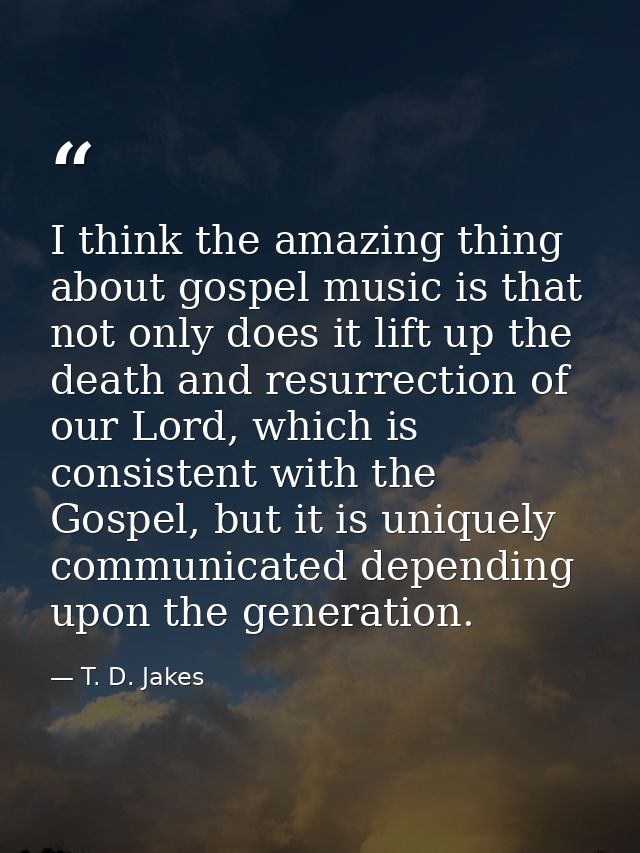 I think the amazing thing about gospel music is that not only does it lift up the death and resurrection of our Lord, wh — T. D. Jakes