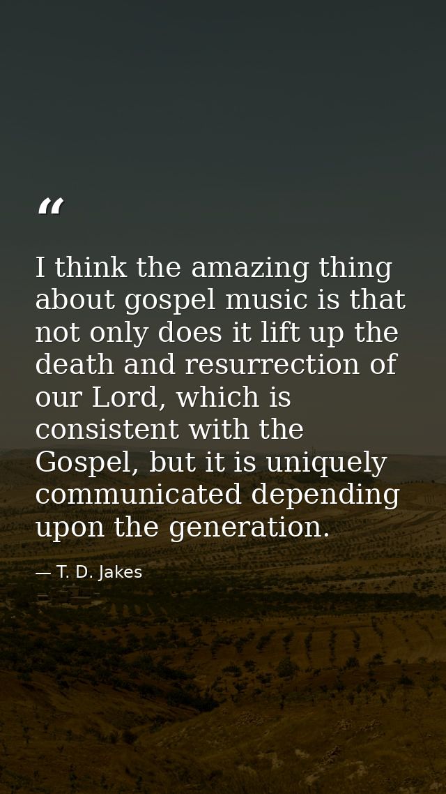 I think the amazing thing about gospel music is that not only does it lift up the death and resurrection of our Lord, wh — T. D. Jakes