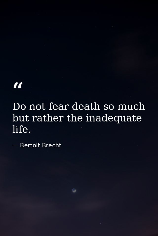 Do not fear death so much but rather the inadequate life. — Bertolt Brecht