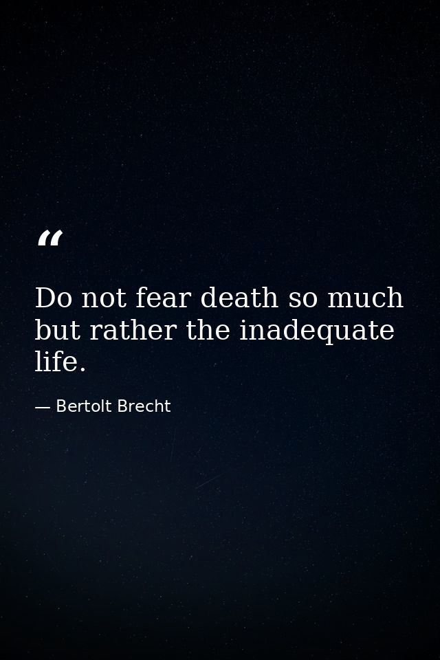 Do not fear death so much but rather the inadequate life. — Bertolt Brecht