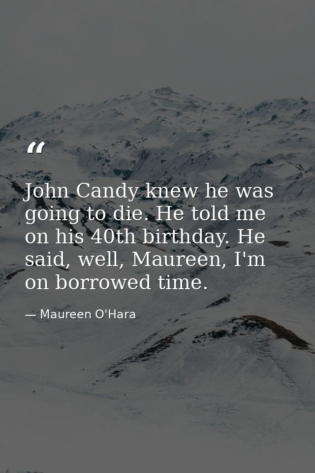 John Candy knew he was going to die. He told me on his 40th birthday. He said, well, Maureen, I'm on borrowed time. — Maureen O'Hara