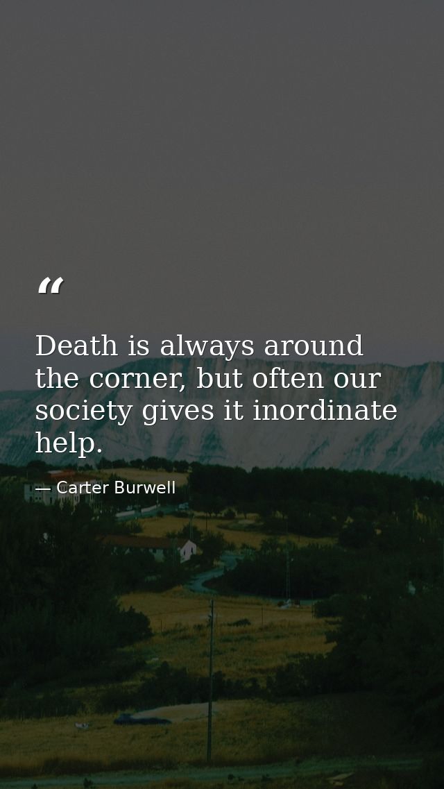 Death is always around the corner, but often our society gives it inordinate help. — Carter Burwell