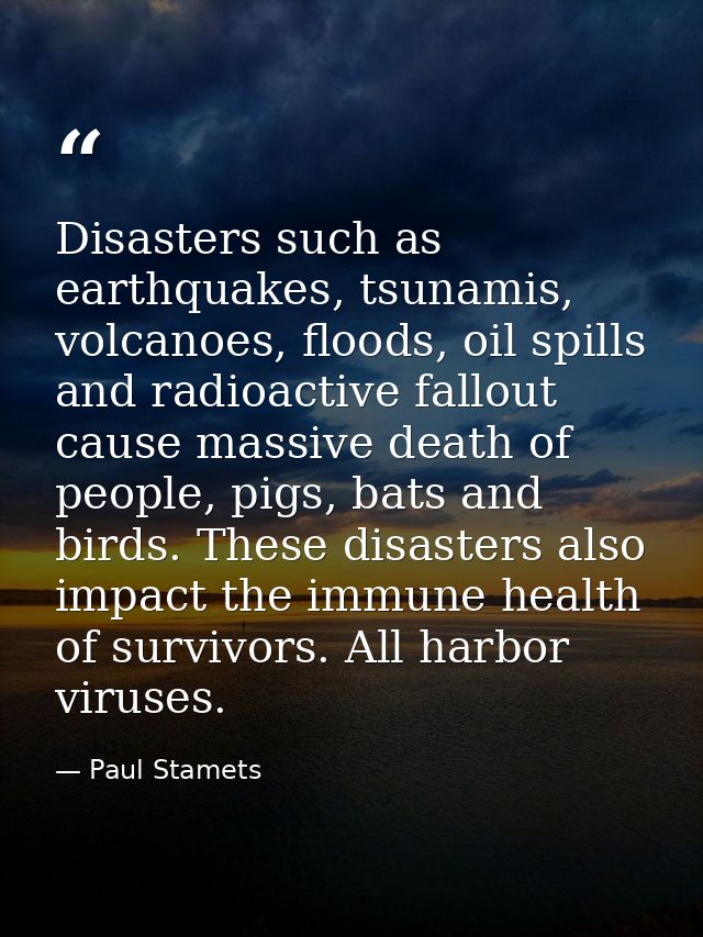 Disasters such as earthquakes, tsunamis, volcanoes, floods, oil spills and radioactive fallout cause massive death of pe — Paul Stamets