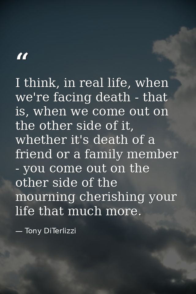 I think, in real life, when we're facing death - that is, when we come out on the other side of it, whether it's death o — Tony DiTerlizzi