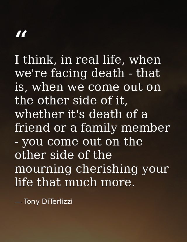 I think, in real life, when we're facing death - that is, when we come out on the other side of it, whether it's death o — Tony DiTerlizzi