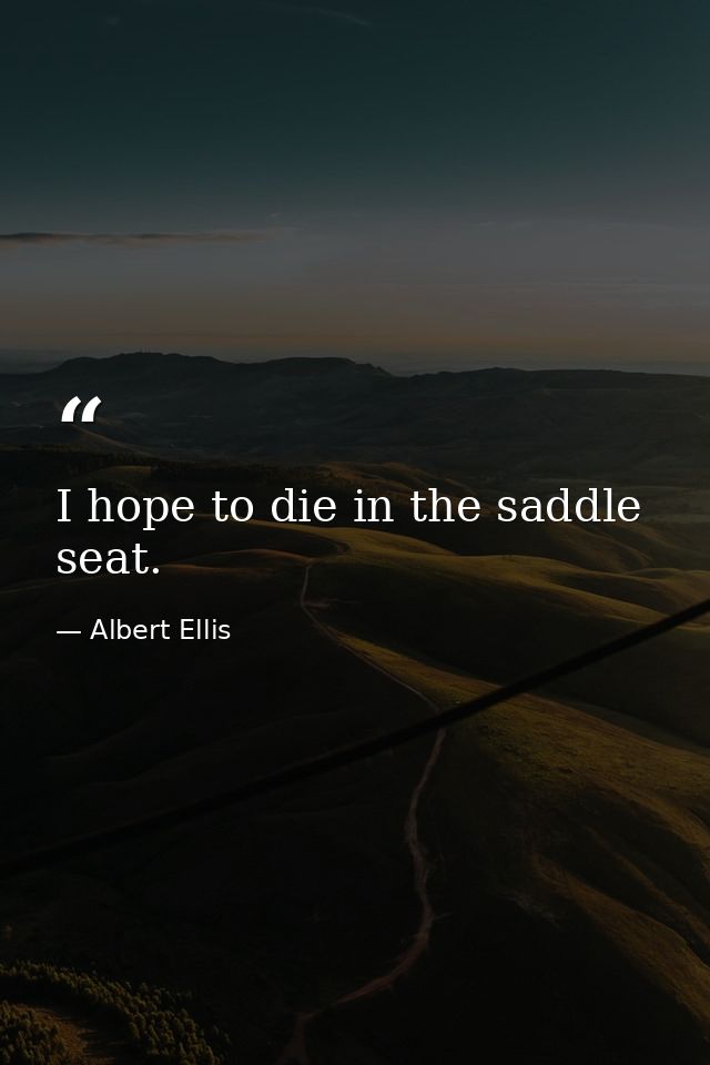 I hope to die in the saddle seat. — Albert Ellis