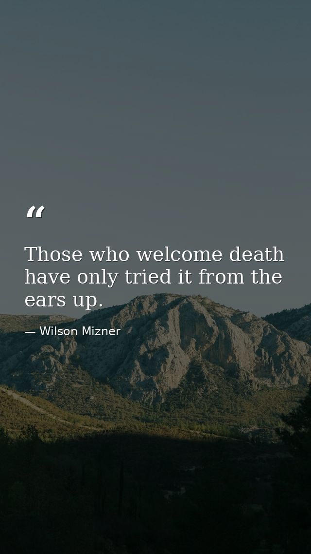 Those who welcome death have only tried it from the ears up. — Wilson Mizner