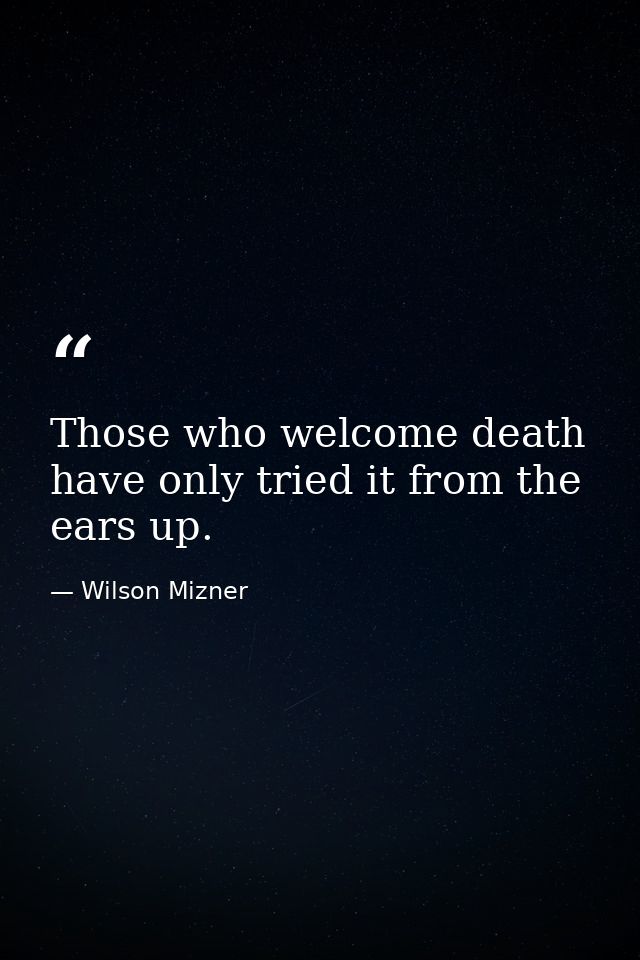 Those who welcome death have only tried it from the ears up. — Wilson Mizner