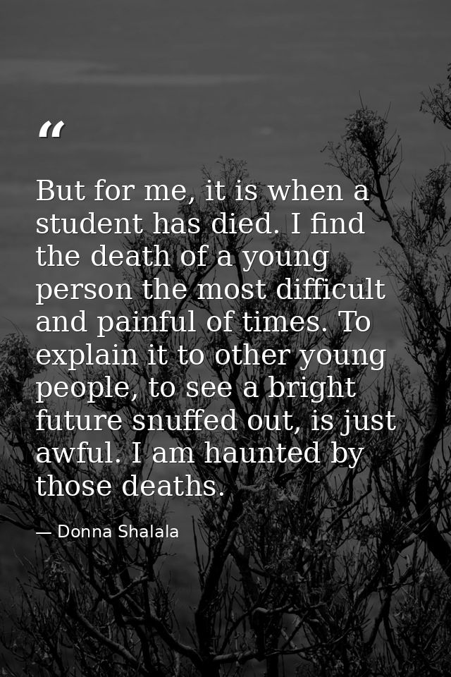 But for me, it is when a student has died. I find the death of a young person the most difficult and painful of times. T — Donna Shalala