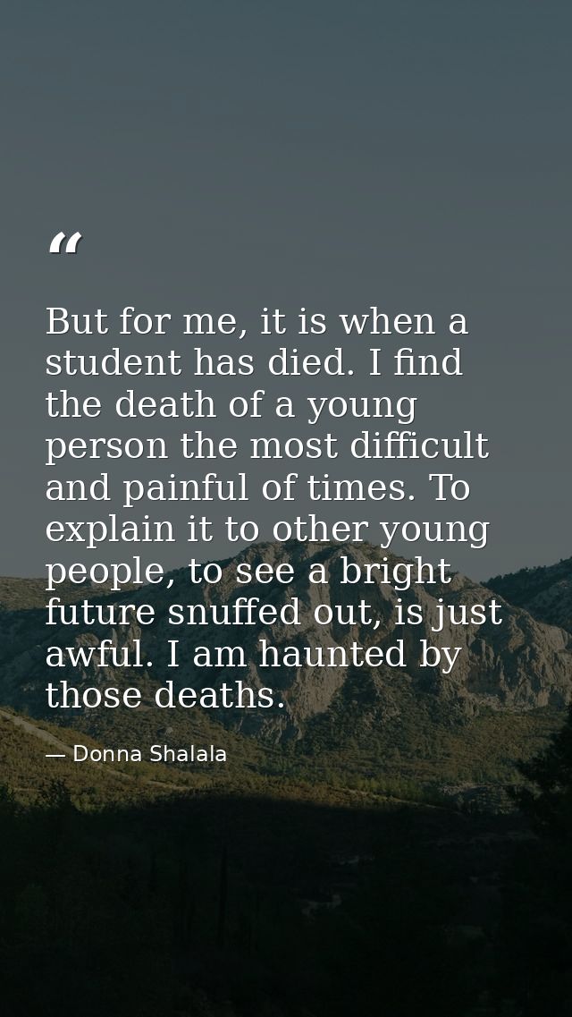 But for me, it is when a student has died. I find the death of a young person the most difficult and painful of times. T — Donna Shalala