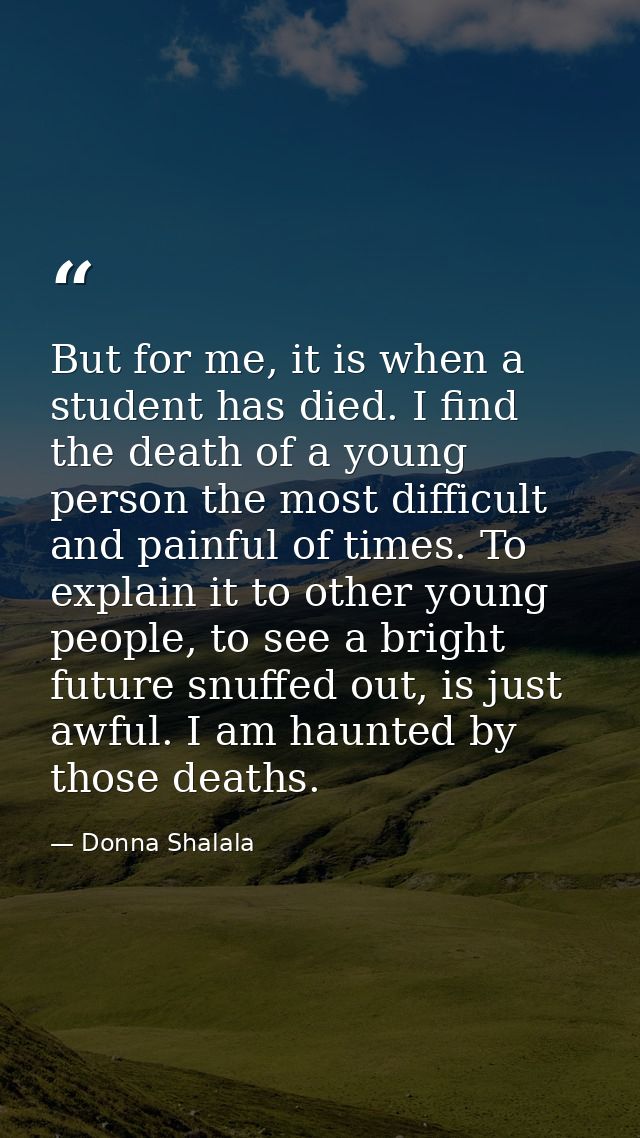 But for me, it is when a student has died. I find the death of a young person the most difficult and painful of times. T — Donna Shalala