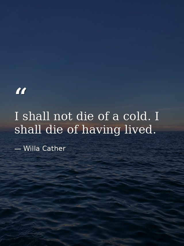I shall not die of a cold. I shall die of having lived. — Willa Cather